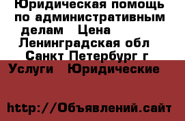  Юридическая помощь по административным делам › Цена ­ 1 000 - Ленинградская обл., Санкт-Петербург г. Услуги » Юридические   